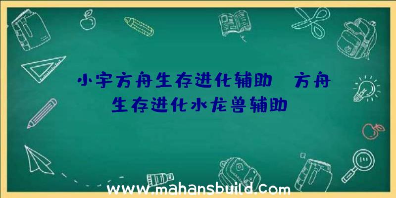 「小宇方舟生存进化辅助」|方舟生存进化水龙兽辅助